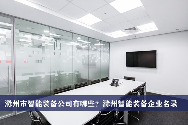 滁州市智能装备公司有哪些？滁州智能装备企业名录