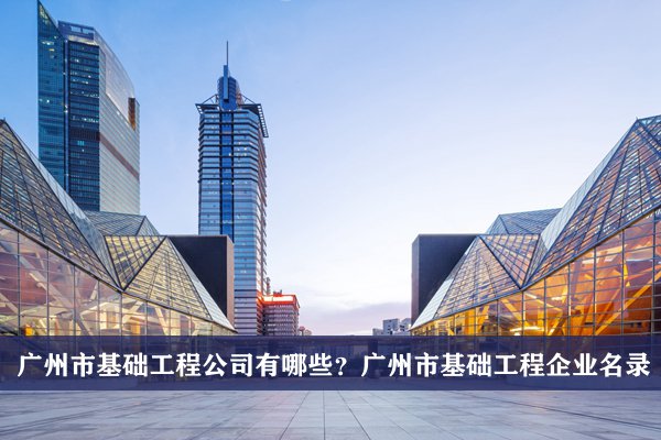 广州市基础工程公司有哪些？广州基础工程企业名录