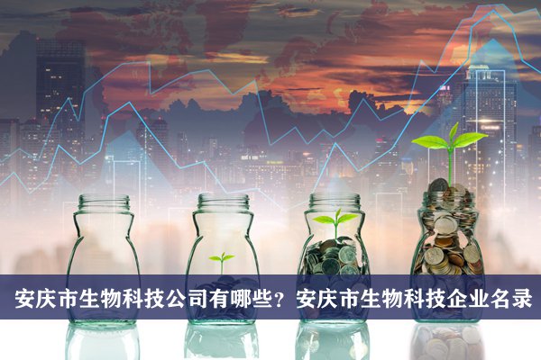 安庆市生物科技公司有哪些？安庆生物科技企业名录