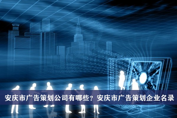 安庆市广告策划公司有哪些？安庆广告策划企业名录