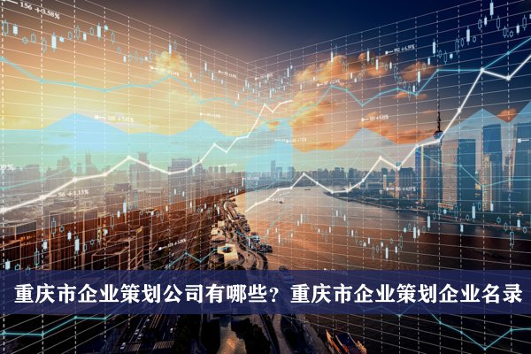 重慶市企業策劃公司有哪些？重慶企業策劃企業名錄
