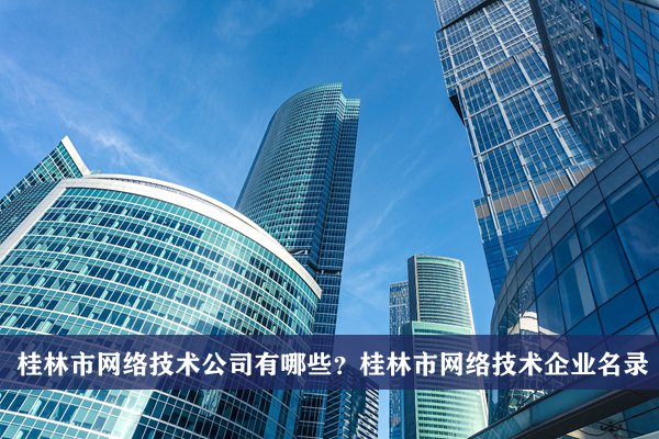 桂林市网络技术公司有哪些？桂林网络技术企业名录
