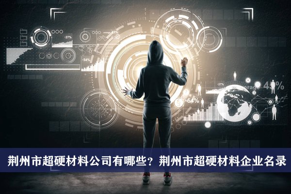 荆州市超硬材料公司有哪些？荆州超硬材料企业名录