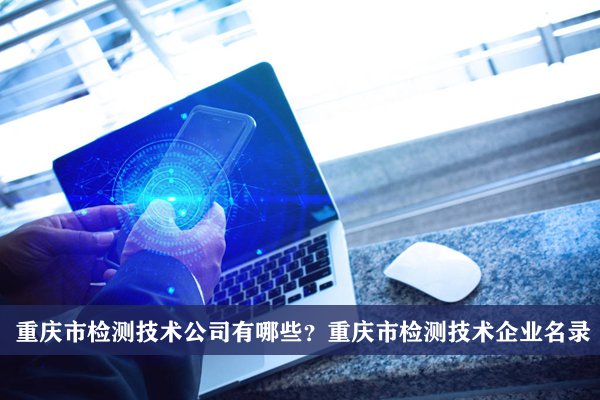 重庆市检测技术公司有哪些？重庆检测技术企业名录