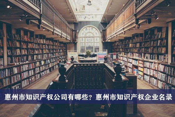 惠州市知识产权公司有哪些？惠州知识产权企业名录