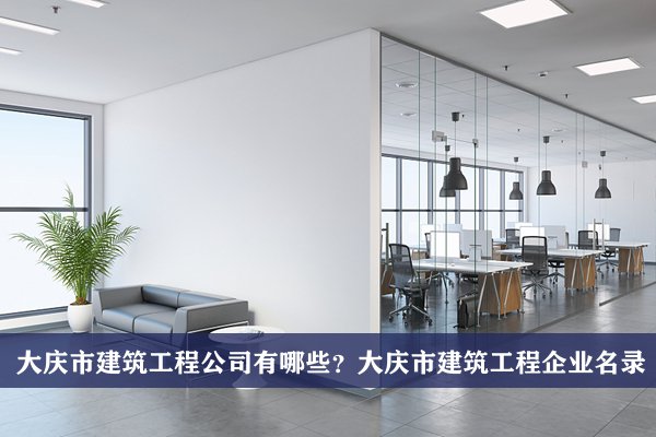大庆市建筑工程公司有哪些？大庆建筑工程企业名录