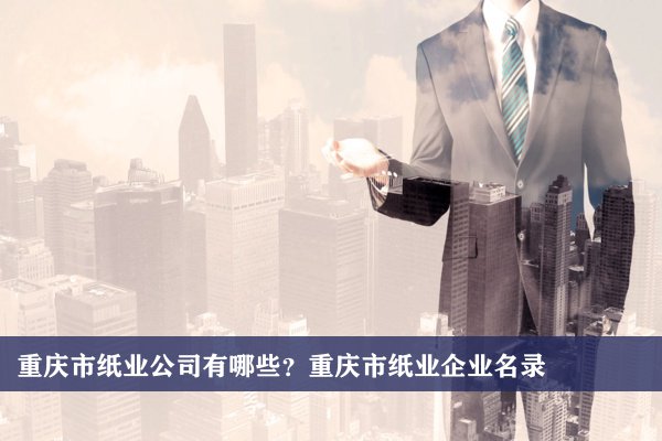 重慶市紙業公司有哪些？重慶紙業企業名錄