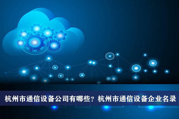 杭州市通信设备公司有哪些？杭州通信设备企业名录
